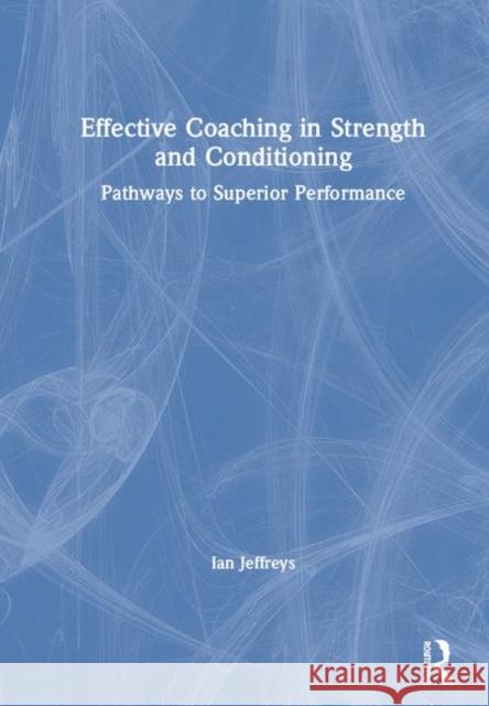 Effective Coaching in Strength and Conditioning: Pathways to Superior Performance Jeffreys, Ian 9780415839983 Taylor & Francis Ltd