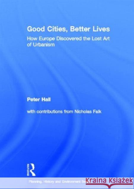 Good Cities, Better Lives: How Europe Discovered the Lost Art of Urbanism Hall, Peter 9780415840217