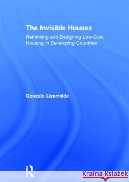 The Invisible Houses: Rethinking and Designing Low-Cost Housing in Developing Countries Lizarralde, Gonzalo 9780415840828 Routledge