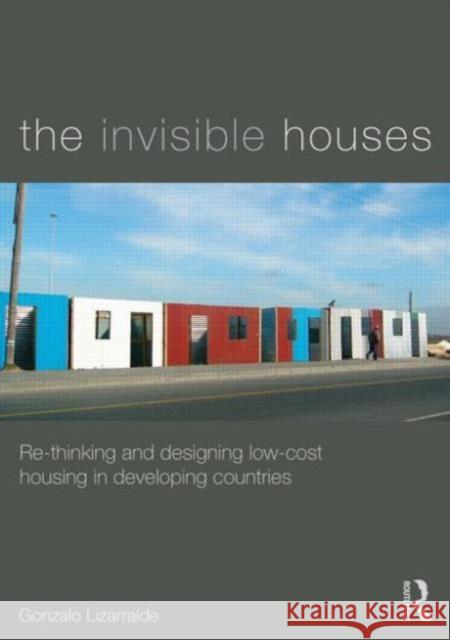 The Invisible Houses: Rethinking and Designing Low-Cost Housing in Developing Countries Lizarralde, Gonzalo 9780415840835 Routledge