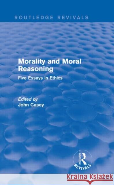 Morality and Moral Reasoning : Five Essays in Ethics John Casey 9780415840880
