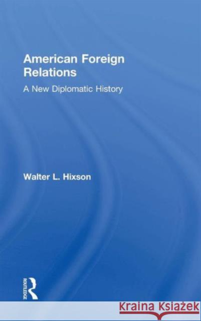 American Foreign Relations: A New Diplomatic History Walter L. Hixson 9780415841054 Routledge