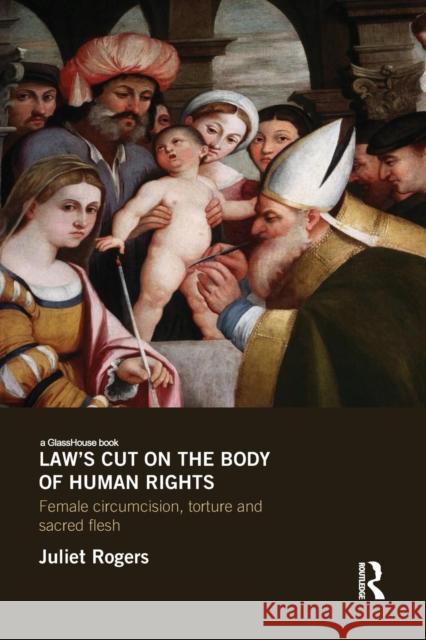 Law's Cut on the Body of Human Rights: Female Circumcision, Torture and Sacred Flesh Rogers, Juliet 9780415841146 Taylor and Francis