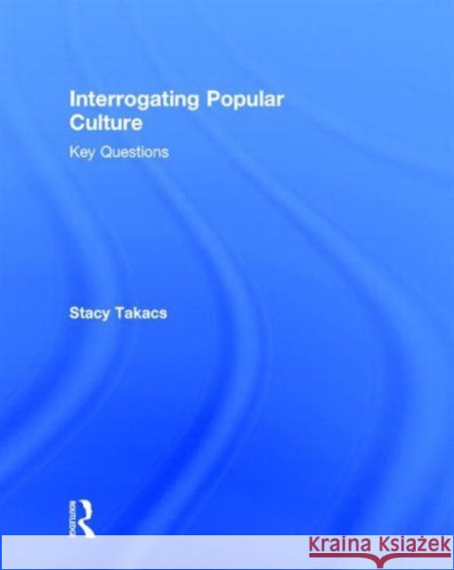 Interrogating Popular Culture: Key Questions Stacy Takacs 9780415841184 Routledge