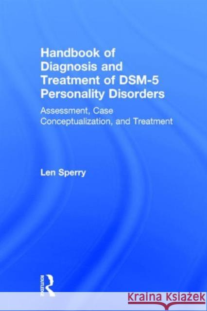 Handbook of Diagnosis and Treatment of Dsm-5 Personality Disorders: Assessment, Case Conceptualization, and Treatment, Third Edition Len Sperry   9780415841900 Taylor and Francis