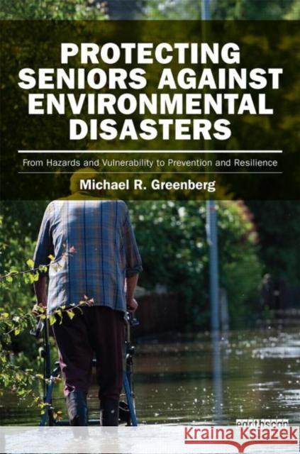 Protecting Seniors Against Environmental Disasters: From Hazards and Vulnerability to Prevention and Resilience Greenberg, Michael R. 9780415842013 Routledge
