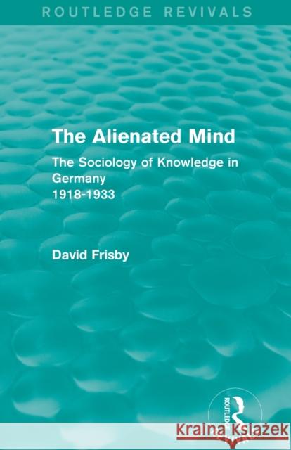 The Alienated Mind (Routledge Revivals): The Sociology of Knowledge in Germany 1918-1933 Frisby, David 9780415842273