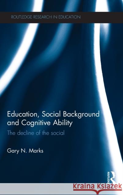 Education, Social Background and Cognitive Ability : The decline of the social Gary N. Marks 9780415842464