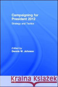 Campaigning for President 2012: Strategy and Tactics, New Voices and New Techniques Johnson, Dennis W. 9780415842990 Routledge