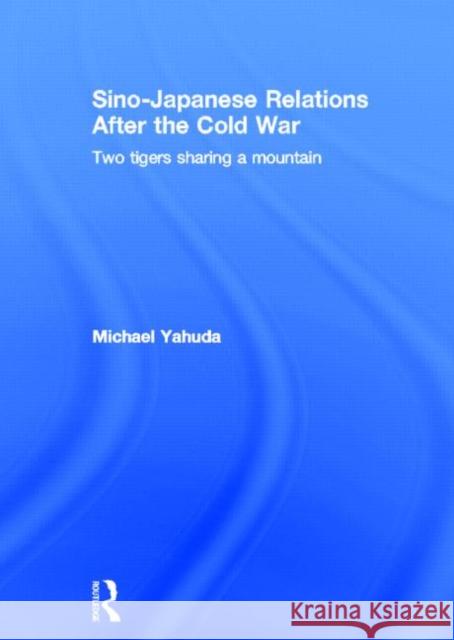 Sino-Japanese Relations After the Cold War: Two Tigers Sharing a Mountain Yahuda, Michael 9780415843072 Routledge