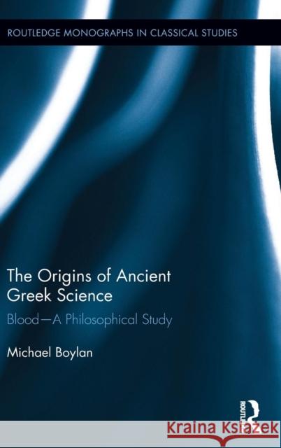 The Origins of Ancient Greek Science: Blood--A Philosophical Study Michael Boylan 9780415843935 Routledge