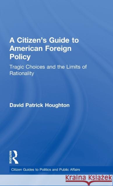 A Citizen's Guide to American Foreign Policy: Tragic Choices and the Limits of Rationality Houghton, David Patrick 9780415844079