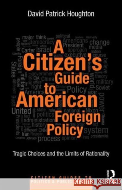 A Citizen's Guide to American Foreign Policy: Tragic Choices and the Limits of Rationality Houghton, David Patrick 9780415844086
