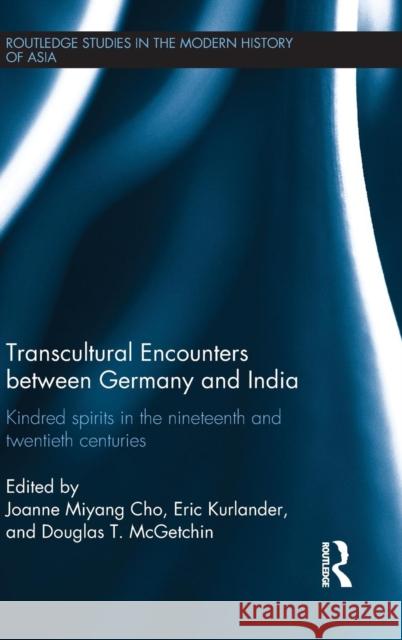 Transcultural Encounters between Germany and India : Kindred Spirits in the 19th and 20th Centuries Joanne Miyang Cho Eric Kurlander Douglas T. McGetchin 9780415844697