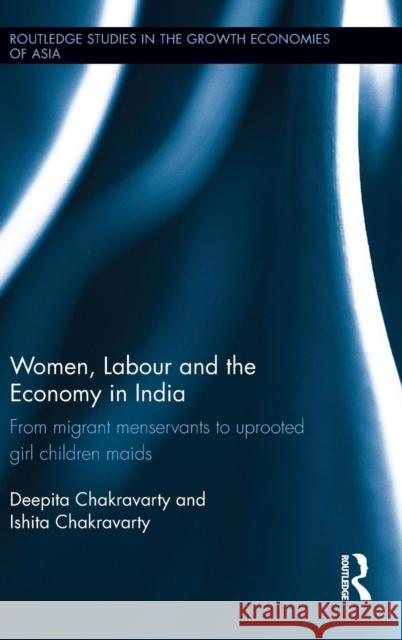 Women, Labour and the Economy in India: From Migrant Menservants to Uprooted Girl Children Maids Deepita Chakravarty Ishita Chakravarty  9780415844703 Taylor and Francis