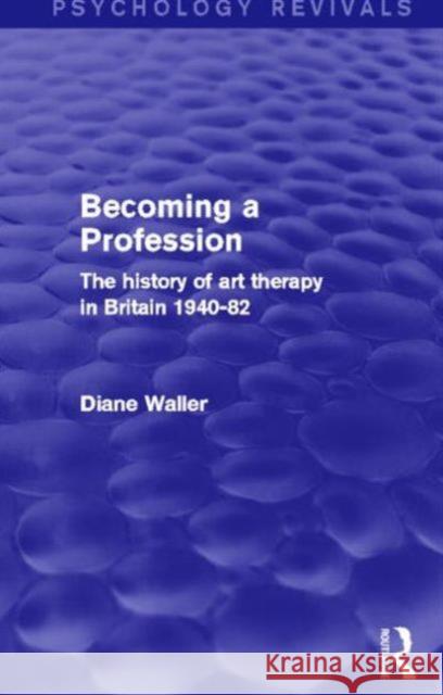 Becoming a Profession (Psychology Revivals): The History of Art Therapy in Britain 1940-82 Waller, Diane 9780415844734 Routledge