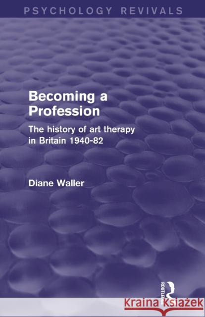 Becoming a Profession (Psychology Revivals): The History of Art Therapy in Britain 1940-82 Waller, Diane 9780415844789 Routledge