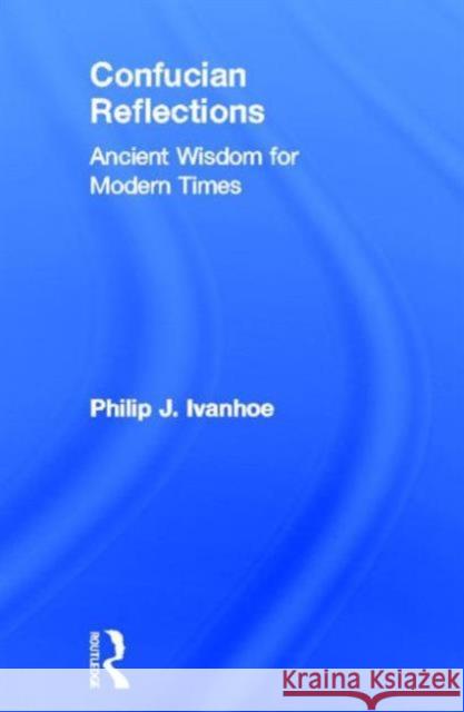 Confucian Reflections: Ancient Wisdom for Modern Times Ivanhoe, Philip J. 9780415844871 Routledge