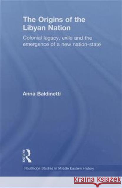 The Origins of the Libyan Nation: Colonial Legacy, Exile and the Emergence of a New Nation-State Baldinetti, Anna 9780415845625 Routledge Studies in Middle Eastern History