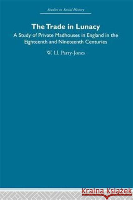 The Trade in Lunacy: A Study of Private Madhouses in England in the Eighteenth and Nineteenth Centuries Parry-Jones, William LL 9780415845809