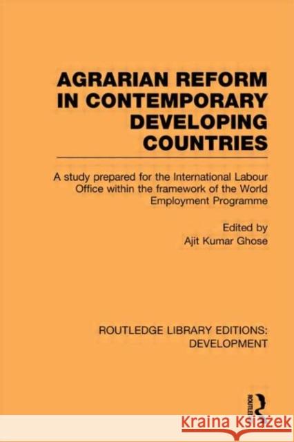 Agrarian Reform in Contemporary Developing Countries: A Study Prepared for the International Labour Office Within the Framework of the World Employmen Ghose, Ajit Kumar 9780415845953