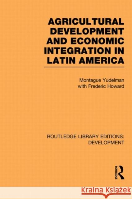 Agricultural Development and Economic Integration in Latin America Montague Yudelman Frederic Howard 9780415845960 Routledge