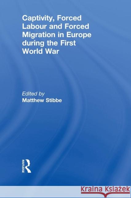 Captivity, Forced Labour and Forced Migration in Europe During the First World War Stibbe, Matthew 9780415846356 Routledge