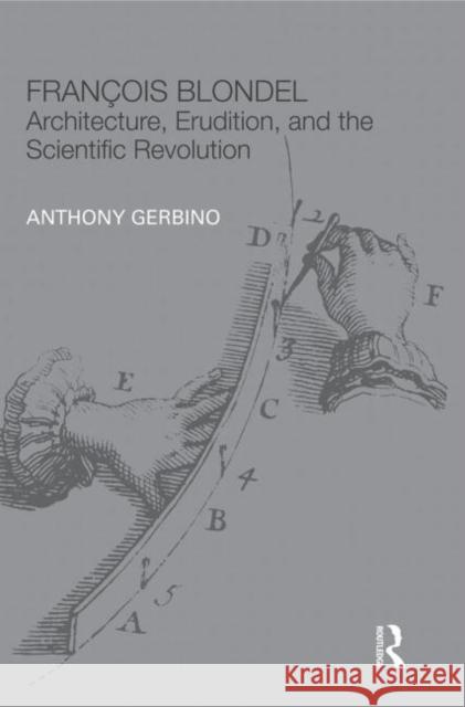 François Blondel: Architecture, Erudition, and the Scientific Revolution Gerbino, Anthony 9780415847810 The Classical Tradition in Architecture