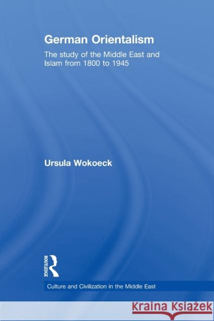 German Orientalism: The Study of the Middle East and Islam from 1800 to 1945 Wokoeck, Ursula 9780415847957