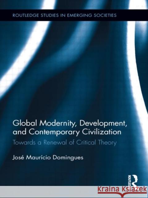 Global Modernity, Development, and Contemporary Civilization: Towards a Renewal of Critical Theory Domingues, José Maurício 9780415848718 Routledge