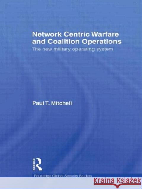 Network Centric Warfare and Coalition Operations: The New Military Operating System Mitchell, Paul T. 9780415849043 Routledge