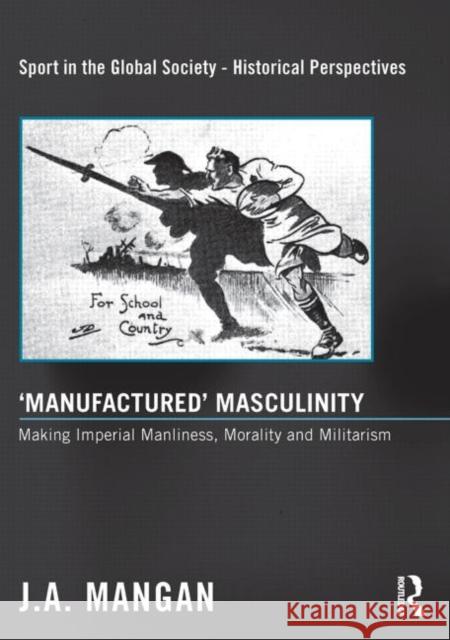 'Manufactured' Masculinity: Making Imperial Manliness, Morality and Militarism Mangan, J. A. 9780415849418 Sport in the Global Society - Historical Pers