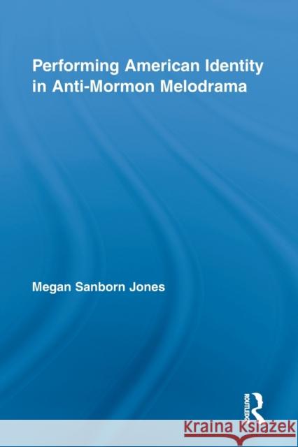 Performing American Identity in Anti-Mormon Melodrama Megan Sanborn Jones 9780415849876 Routledge