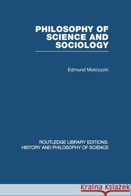 Philosophy of Science and Sociology: From the Methodological Doctrine to Research Practice Mokrzycki, Edmund 9780415849920 Routledge