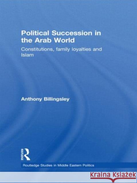 Political Succession in the Arab World : Constitutions, Family Loyalties and Islam Billingsley, Anthony 9780415850018