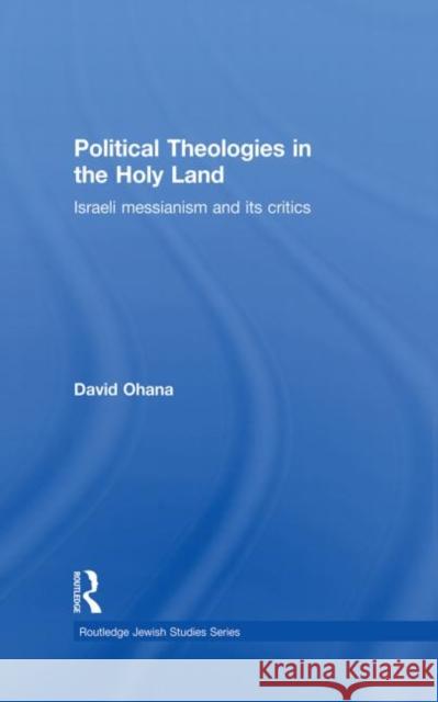 Political Theologies in the Holy Land: Israeli Messianism and Its Critics Ohana, David 9780415850025 Routledge