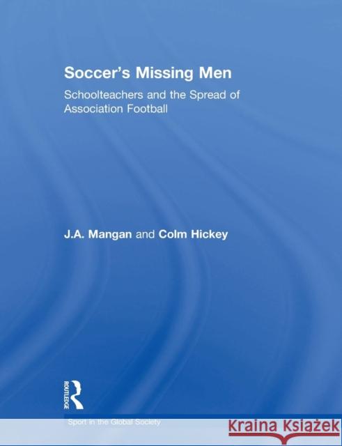 Soccer's Missing Men: Schoolteachers and the Spread of Association Football J. A. Mangan Colm Hickey  9780415850698 Routledge