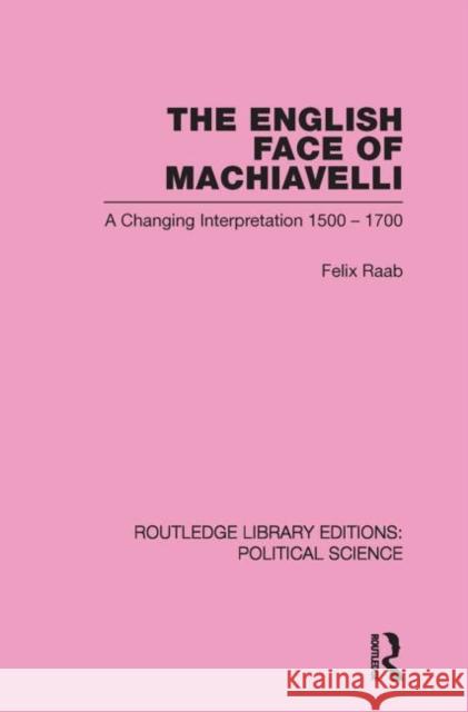 The English Face of Machiavelli (Routledge Library Editions: Political Science Volume 32) Felix Raab 9780415851091 Routledge
