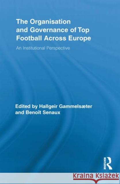 The Organisation and Governance of Top Football Across Europe: An Institutional Perspective Gammelsæter, Hallgeir 9780415851299 Routledge