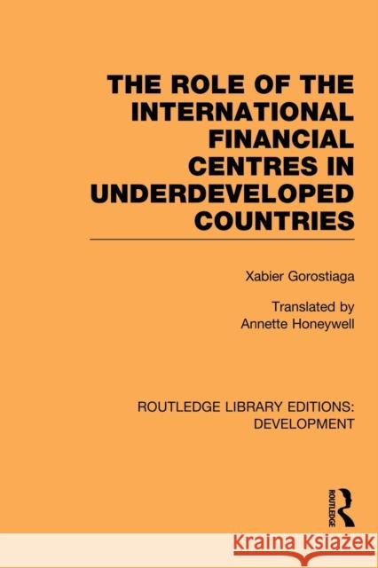 The Role of the International Financial Centres in Underdeveloped Countries Gorostiaga, Xabier 9780415851558 Routledge