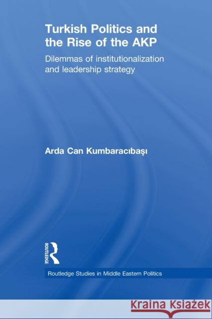 Turkish Politics and the Rise of the AKP: Dilemmas of Institutionalization and Leadership Strategy Kumbaracibasi, Arda Can 9780415851770 Routledge