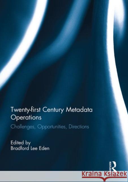 Twenty-First Century Metadata Operations: Challenges, Opportunities, Directions Lee Eden, Bradford 9780415851787