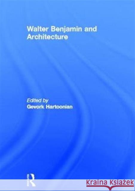 Walter Benjamin and Architecture Gevork Hartoonian 9780415851992