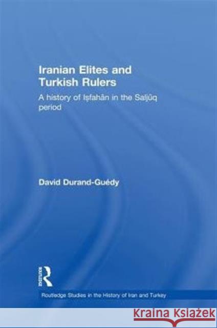 Iranian Elites and Turkish Rulers : A History of Isfahan in the Saljuq Period David Durand-Guedy 9780415852319 
