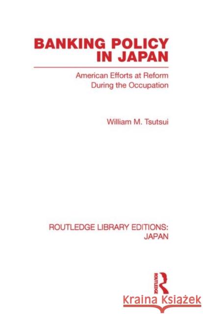 Banking Policy in Japan: American Efforts at Reform During the Occupation Tsutsui, William 9780415852692