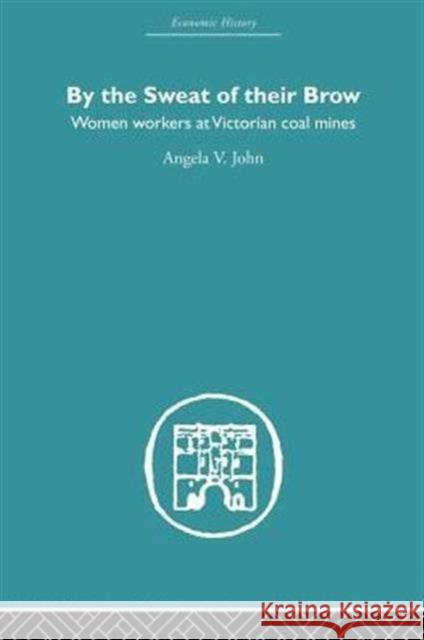 By the Sweat of Their Brow: Women workers at Victorian Coal Mines John, Angela V. 9780415852784