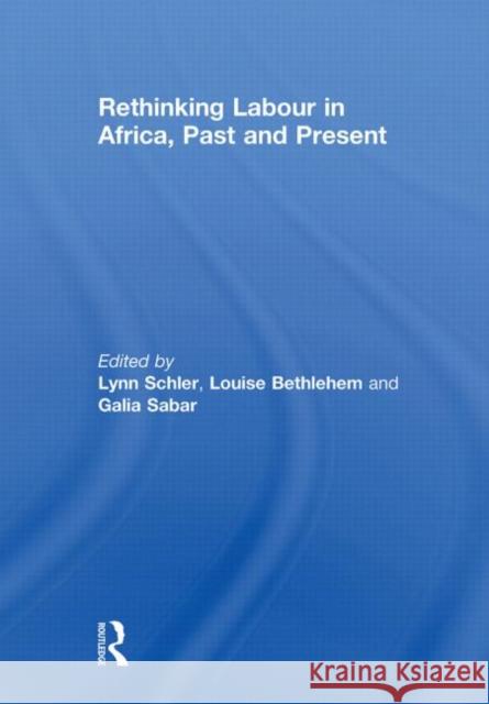 Rethinking Labour in Africa, Past and Present Lynn Schler Louise Bethlehem Galia Sabar 9780415853354 Routledge