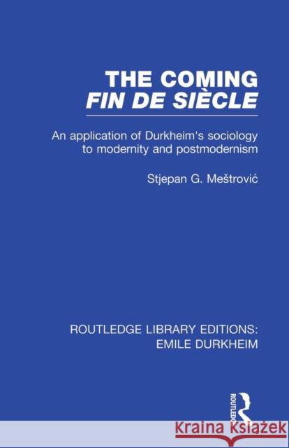 The Coming Fin De Siècle: An Application of Durkheim's Sociology to Modernity and Postmodernism Mestrovic, Stjepan 9780415853613