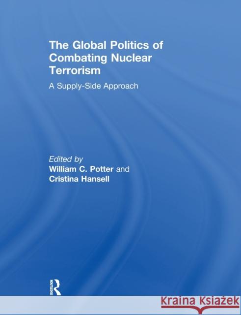 The Global Politics of Combating Nuclear Terrorism: A Supply-Side Approach Potter, William C. 9780415853729 Routledge