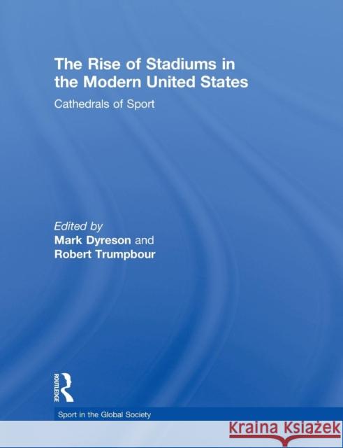 The Rise of Stadiums in the Modern United States: Cathedrals of Sport Dyreson, Mark 9780415853811 Routledge